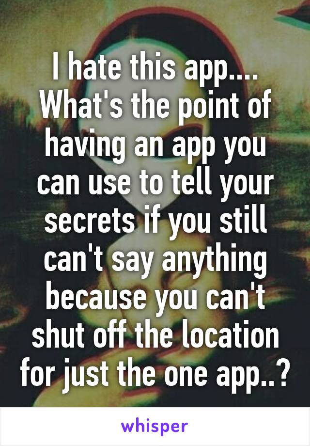 I hate this app.... What's the point of having an app you can use to tell your secrets if you still can't say anything because you can't shut off the location for just the one app..?