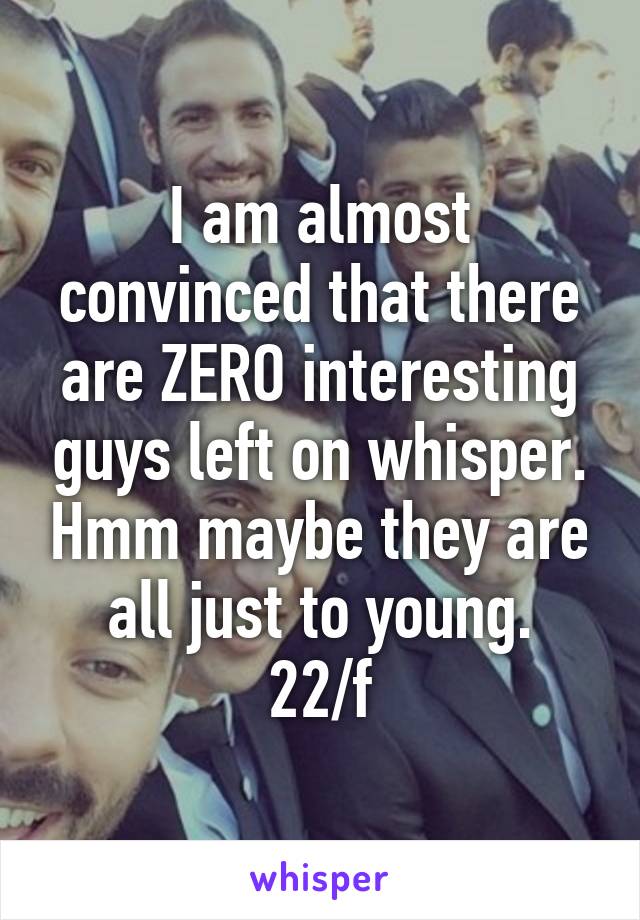 I am almost convinced that there are ZERO interesting guys left on whisper. Hmm maybe they are all just to young.
22/f