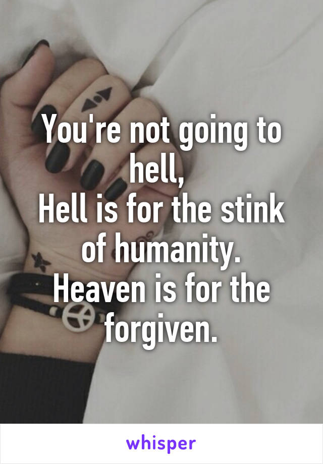 You're not going to hell, 
Hell is for the stink of humanity.
Heaven is for the forgiven.