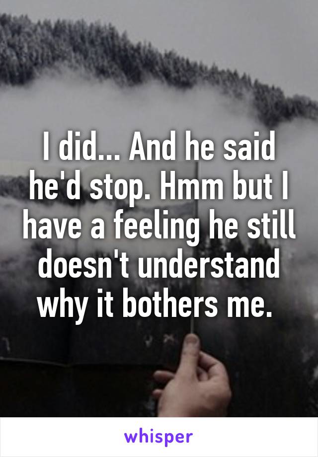 I did... And he said he'd stop. Hmm but I have a feeling he still doesn't understand why it bothers me. 