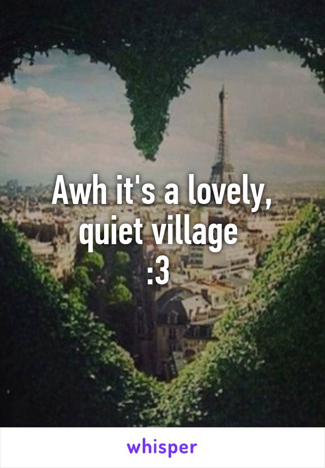 Awh it's a lovely, quiet village 
:3 