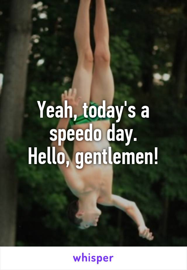 Yeah, today's a speedo day.
Hello, gentlemen!