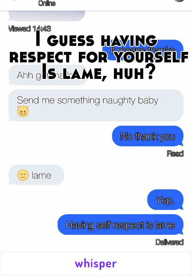 I guess having respect for yourself Is lame, huh?