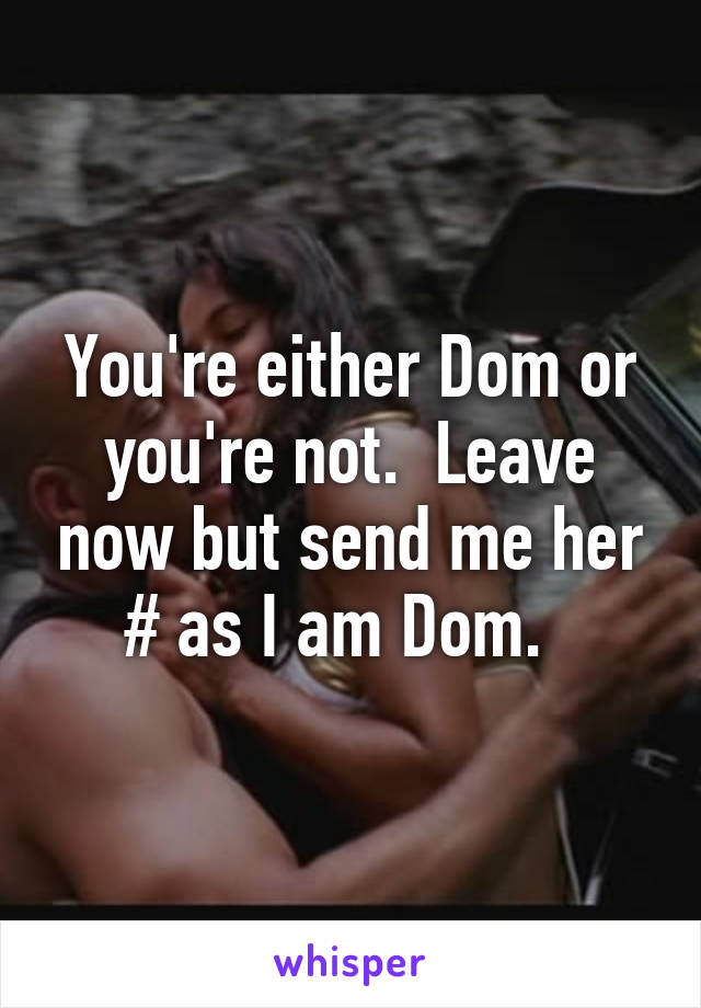 You're either Dom or you're not.  Leave now but send me her # as I am Dom.  