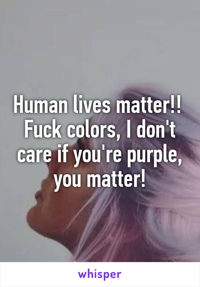 Human lives matter!! 
Fuck colors, I don't care if you're purple, you matter!