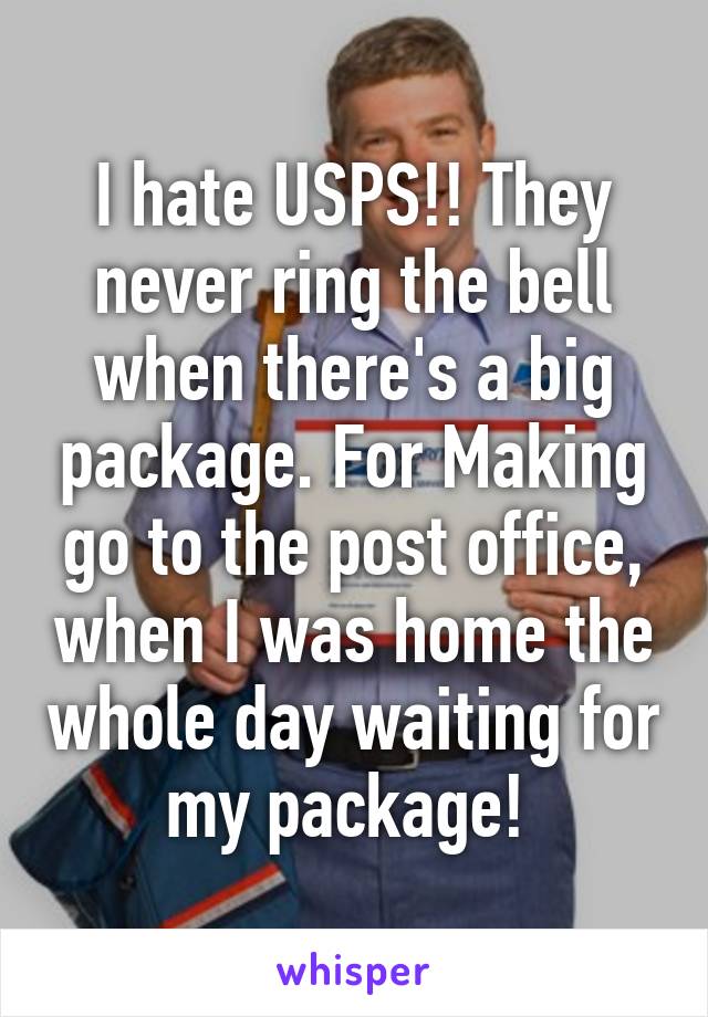 I hate USPS!! They never ring the bell when there's a big package. For Making go to the post office, when I was home the whole day waiting for my package! 