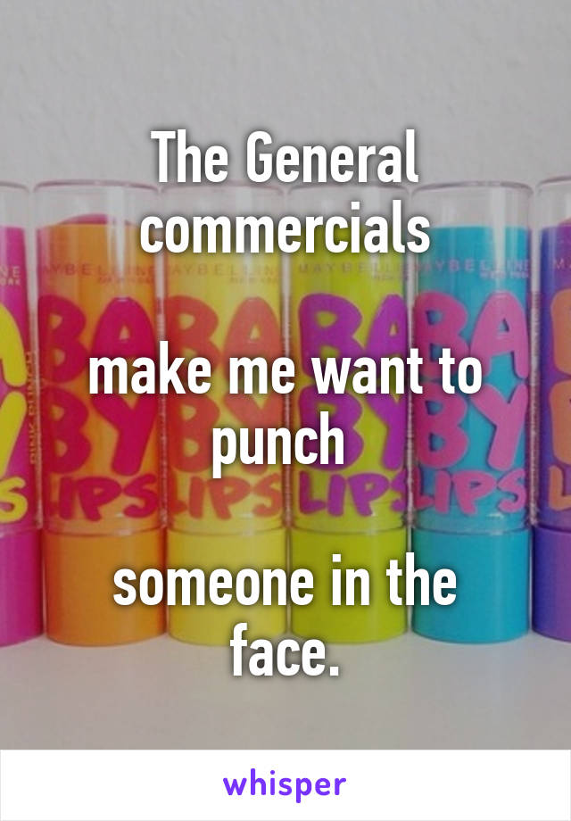 The General commercials

make me want to punch 

someone in the face.