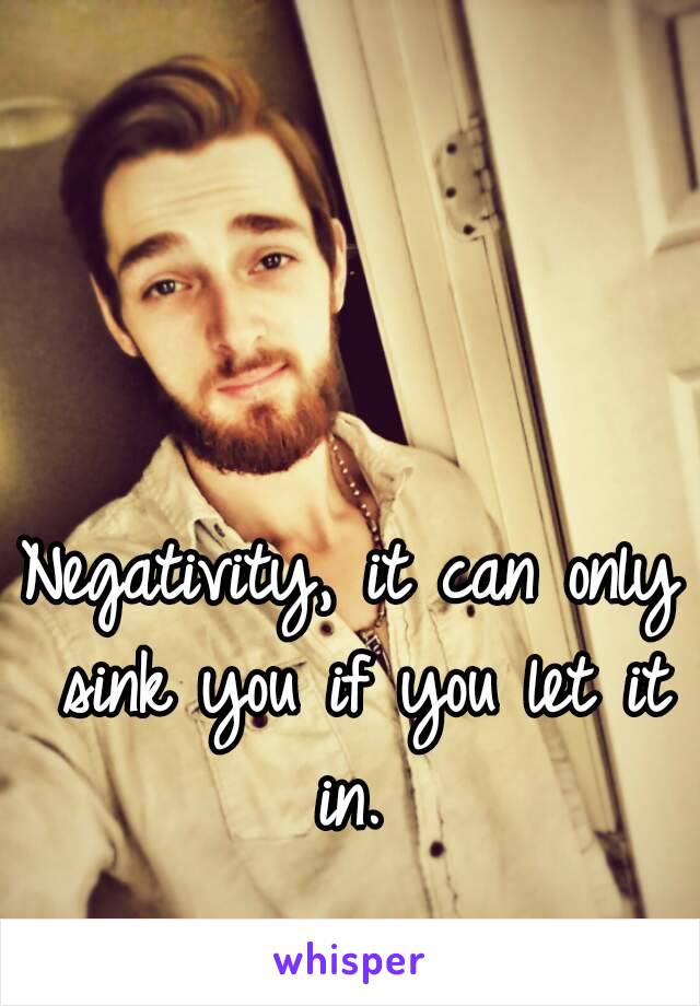 Negativity, it can only sink you if you let it in. 