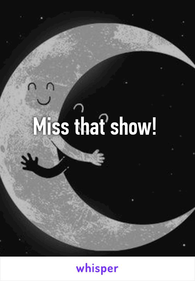 Miss that show! 
