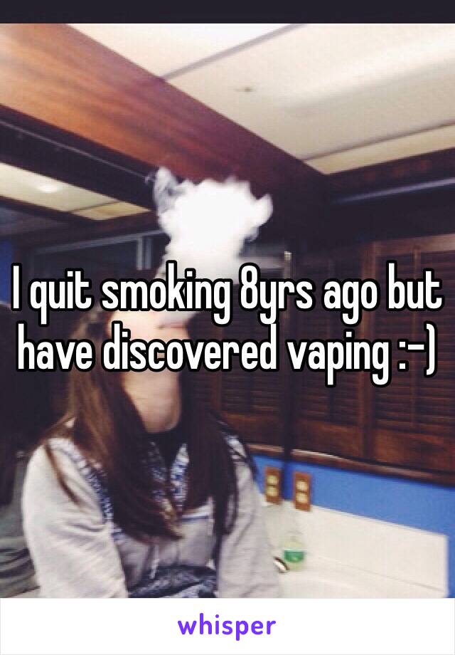 I quit smoking 8yrs ago but have discovered vaping :-) 