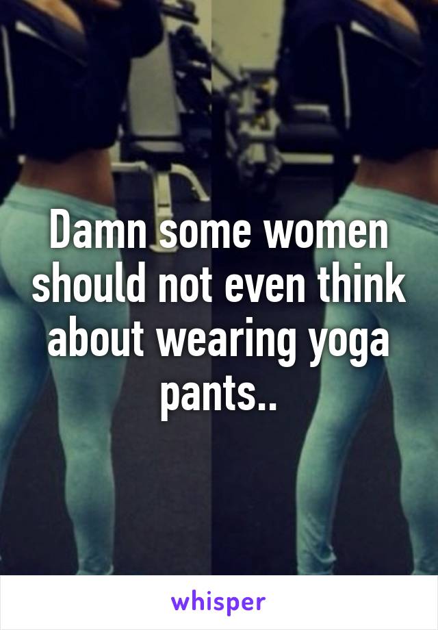 Damn some women should not even think about wearing yoga pants..