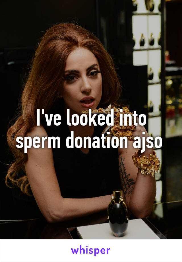 I've looked into sperm donation ajso 