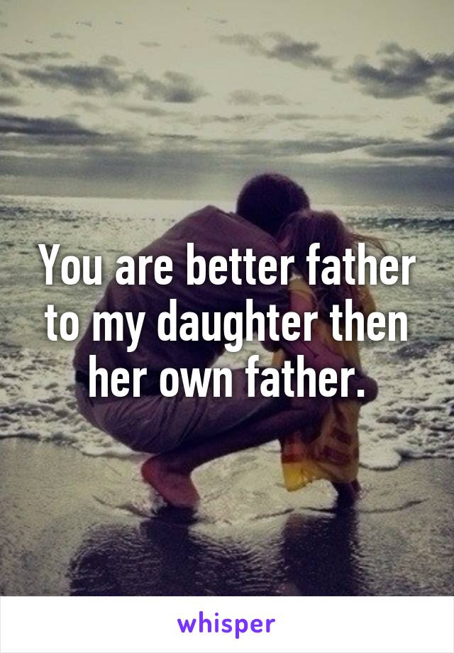 You are better father to my daughter then her own father.