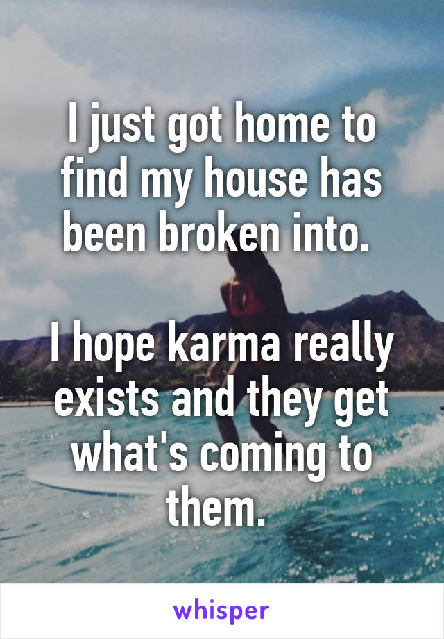 I just got home to find my house has been broken into. 

I hope karma really exists and they get what's coming to them. 