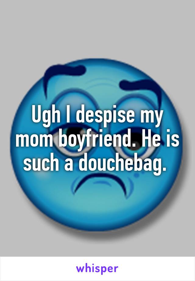 Ugh I despise my mom boyfriend. He is such a douchebag. 