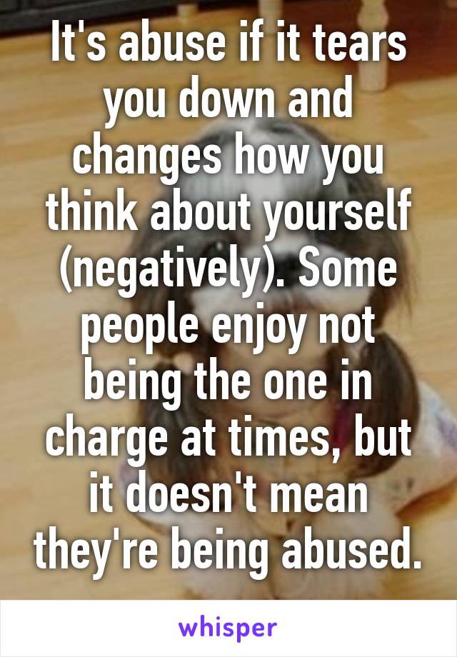 It's abuse if it tears you down and changes how you think about yourself (negatively). Some people enjoy not being the one in charge at times, but it doesn't mean they're being abused.  