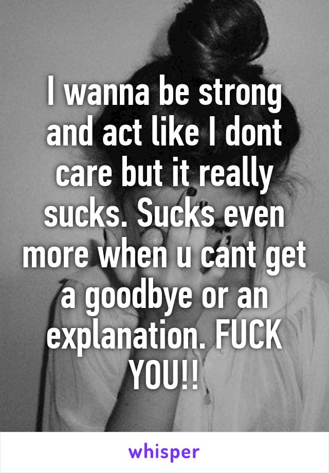 I wanna be strong and act like I dont care but it really sucks. Sucks even more when u cant get a goodbye or an explanation. FUCK YOU!!