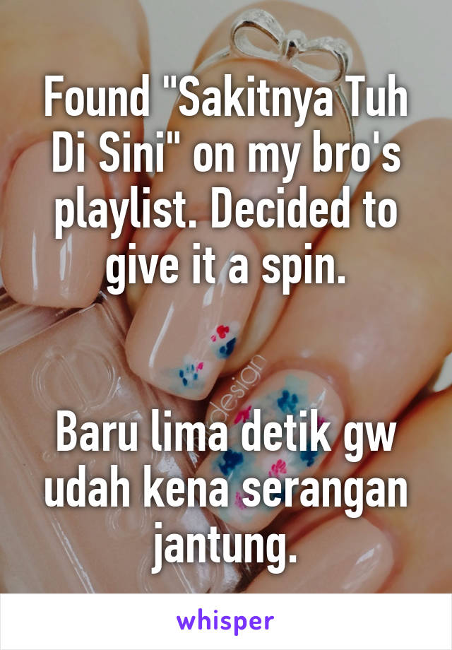 Found "Sakitnya Tuh Di Sini" on my bro's playlist. Decided to give it a spin.


Baru lima detik gw udah kena serangan jantung.