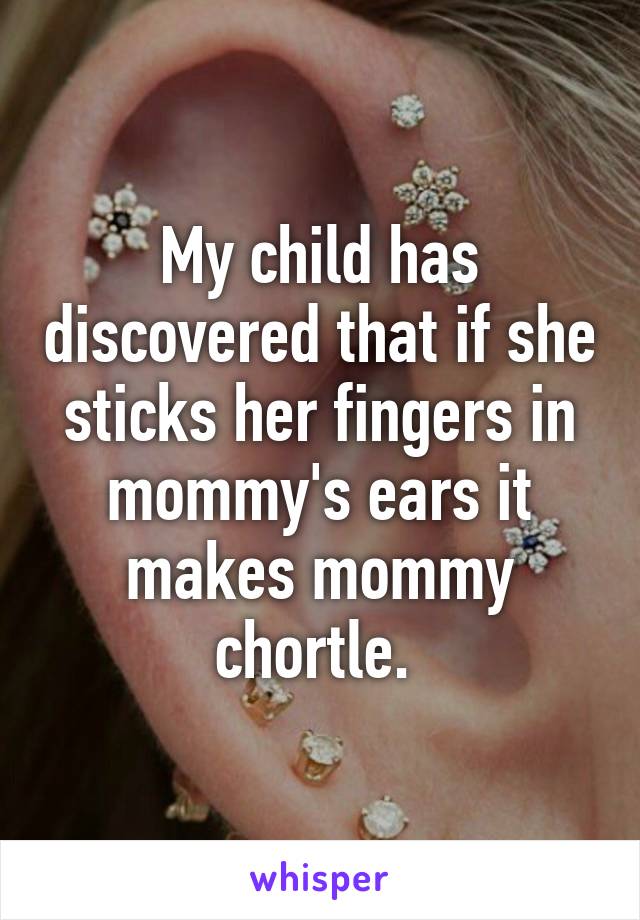 My child has discovered that if she sticks her fingers in mommy's ears it makes mommy chortle. 