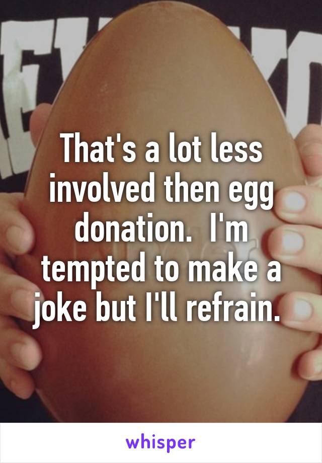 That's a lot less involved then egg donation.  I'm tempted to make a joke but I'll refrain. 