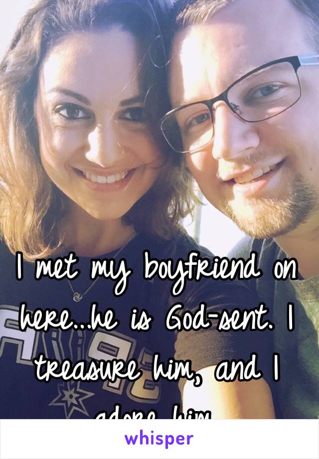 I met my boyfriend on here...he is God-sent. I treasure him, and I adore him. 