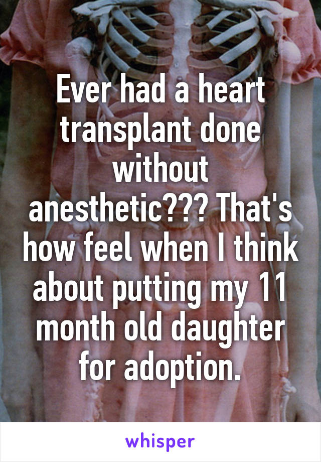 Ever had a heart transplant done without anesthetic??? That's how feel when I think about putting my 11 month old daughter for adoption.