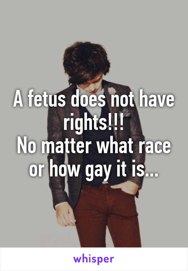 A fetus does not have rights!!!
No matter what race or how gay it is...