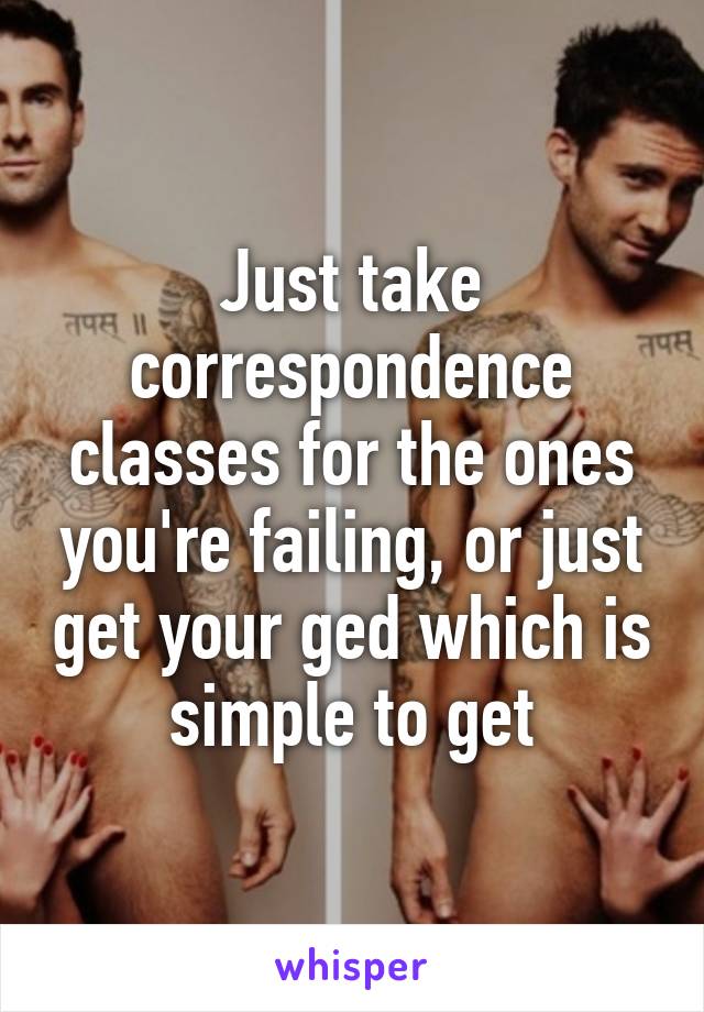 Just take correspondence classes for the ones you're failing, or just get your ged which is simple to get