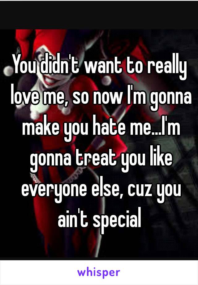 You didn't want to really love me, so now I'm gonna make you hate me...I'm gonna treat you like everyone else, cuz you ain't special 