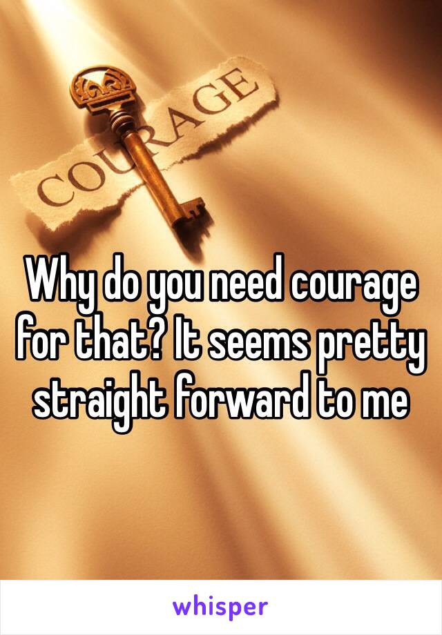 
Why do you need courage for that? It seems pretty straight forward to me