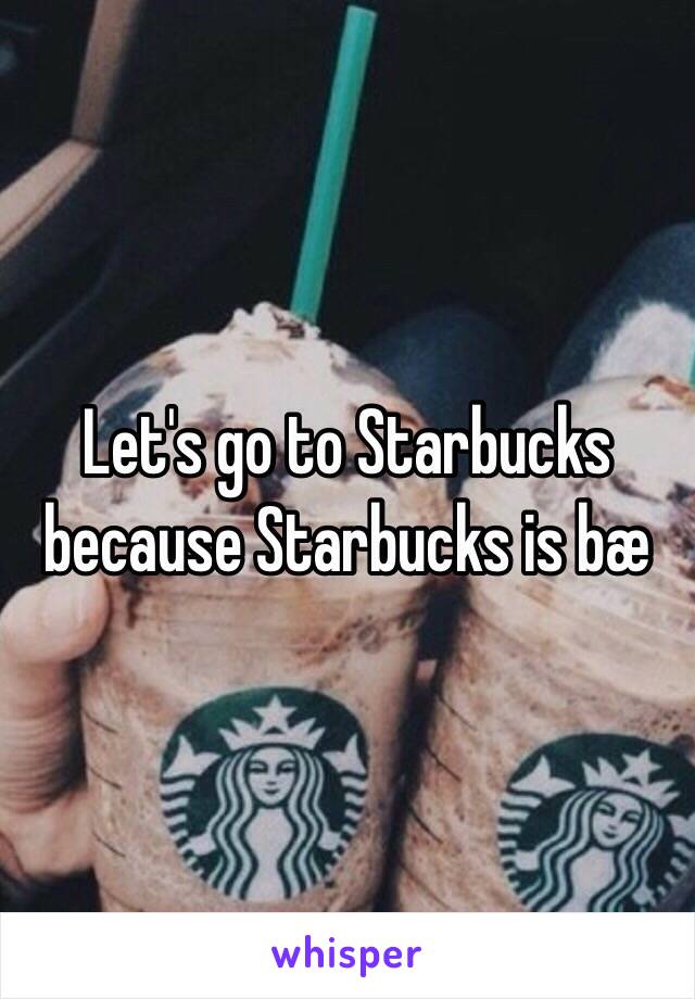 Let's go to Starbucks because Starbucks is bæ