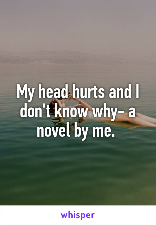 My head hurts and I don't know why- a novel by me. 