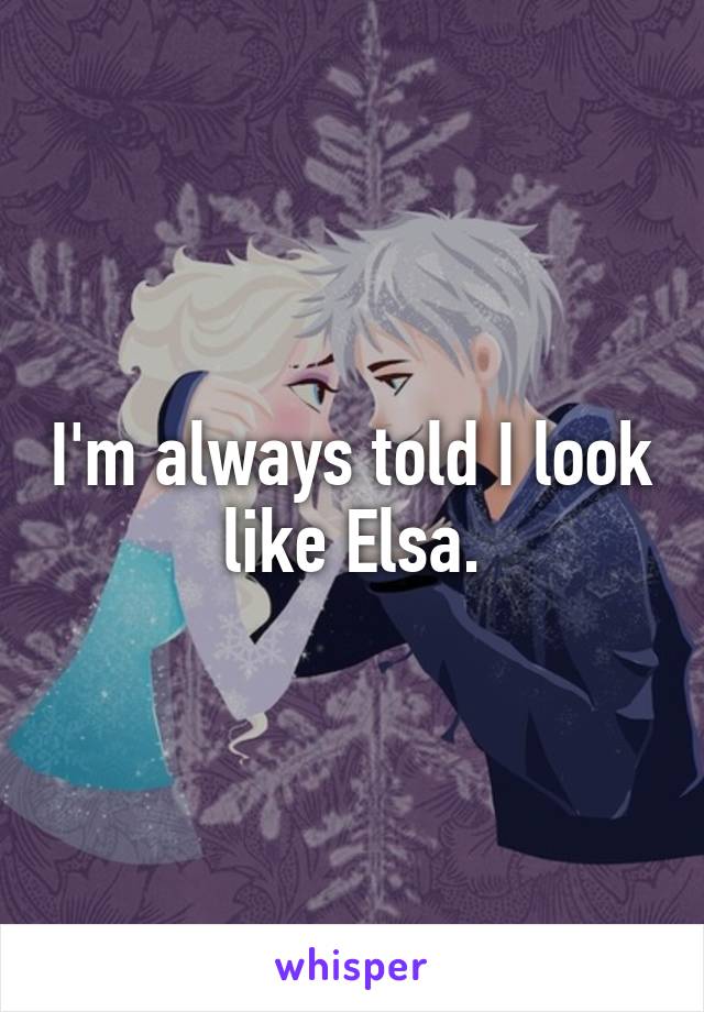 I'm always told I look like Elsa.