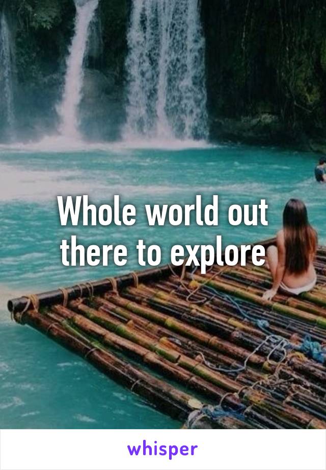 Whole world out there to explore