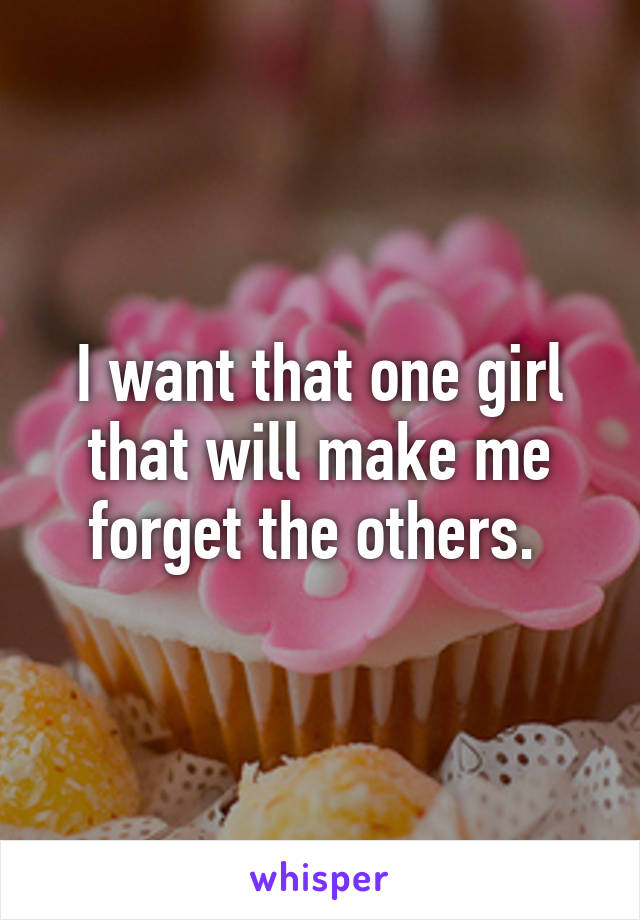 I want that one girl that will make me forget the others. 