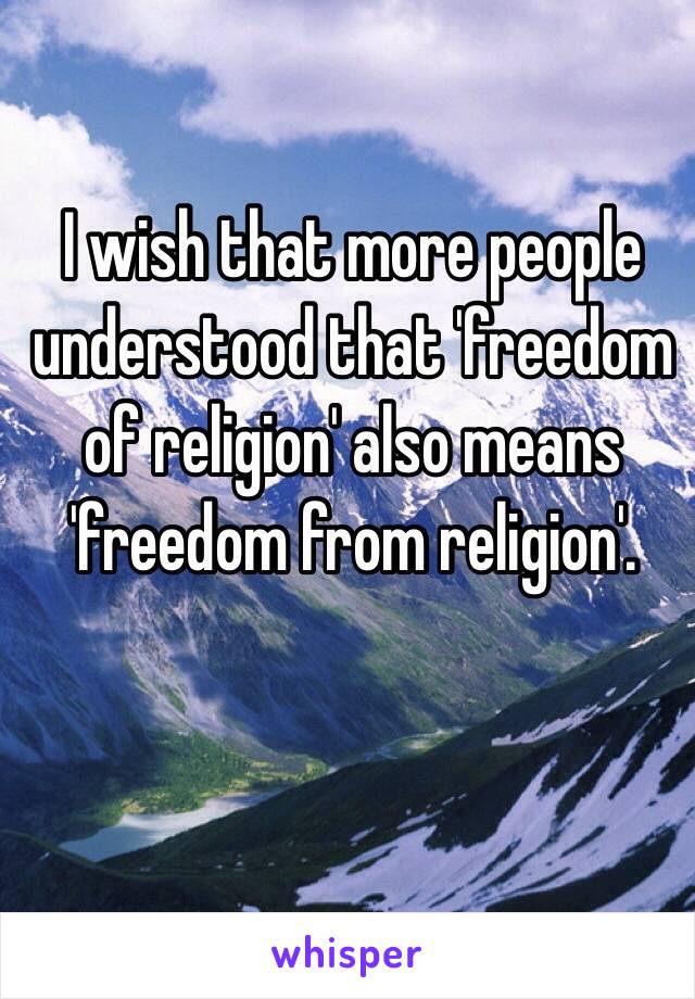 I wish that more people understood that 'freedom of religion' also means 'freedom from religion'.