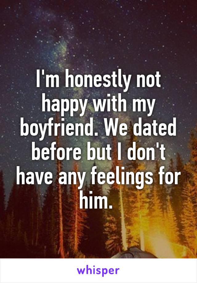 I'm honestly not happy with my boyfriend. We dated before but I don't have any feelings for him. 