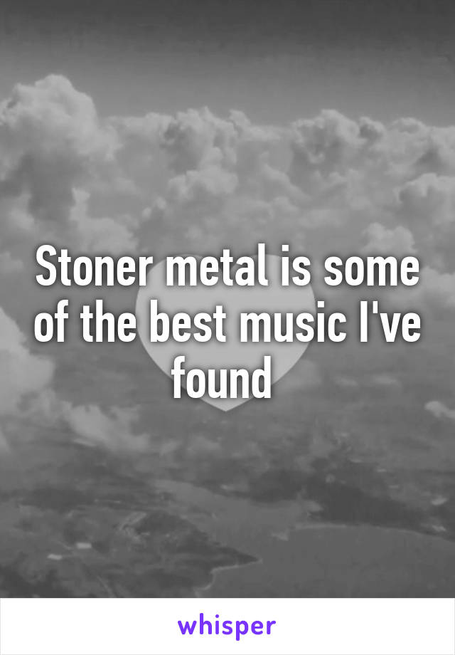 Stoner metal is some of the best music I've found 