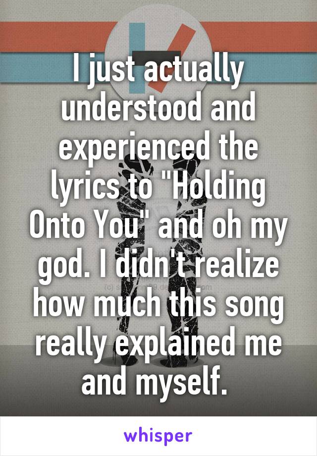 I just actually understood and experienced the lyrics to "Holding Onto You" and oh my god. I didn't realize how much this song really explained me and myself. 