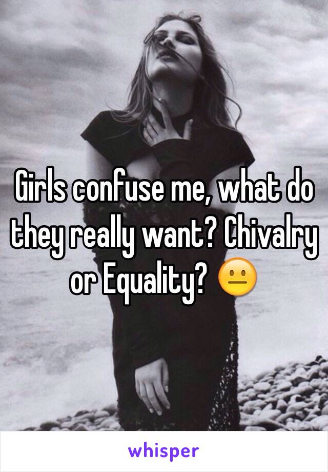 Girls confuse me, what do they really want? Chivalry or Equality? 😐