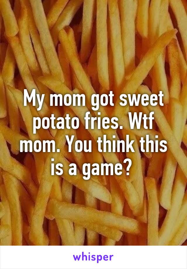 My mom got sweet potato fries. Wtf mom. You think this is a game? 