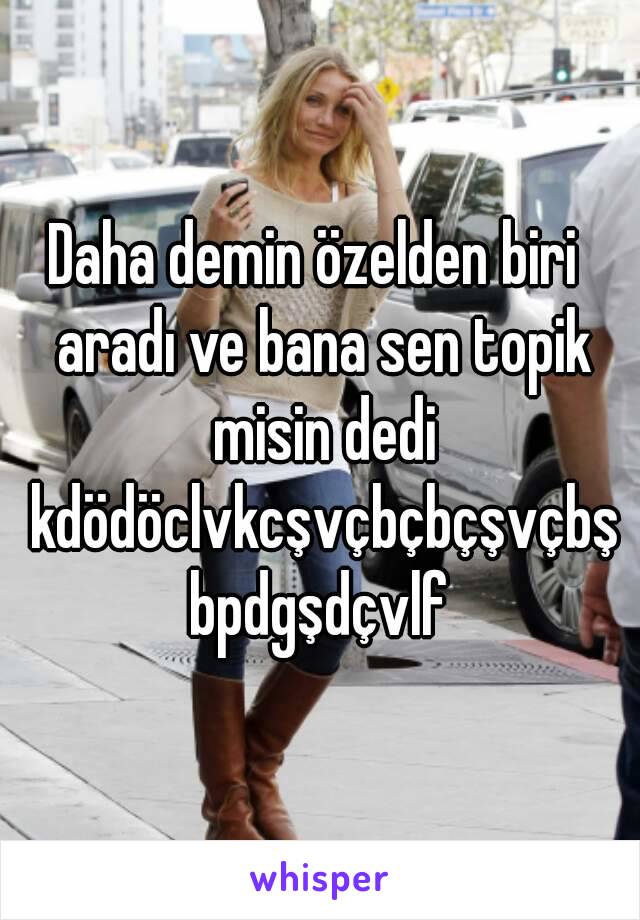 Daha demin özelden biri  aradı ve bana sen topik misin dedi kdödöclvkcşvçbçbçşvçbşbpdgşdçvlf