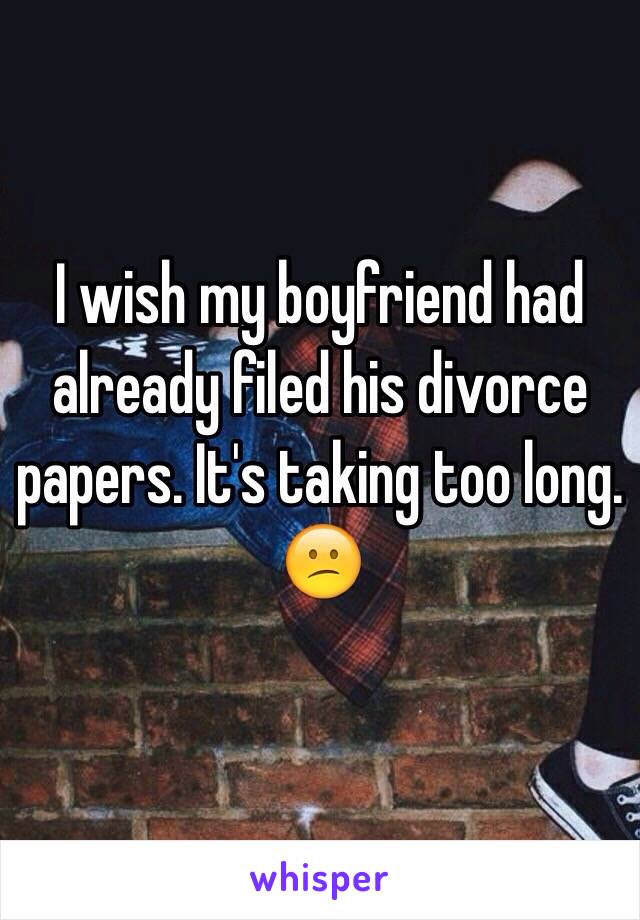 I wish my boyfriend had already filed his divorce papers. It's taking too long. 😕