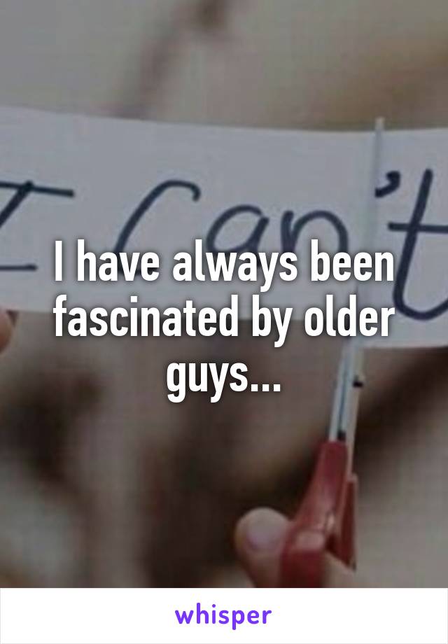 I have always been fascinated by older guys...