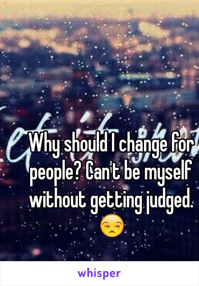 Why should I change for people? Can't be myself without getting judged. 😒