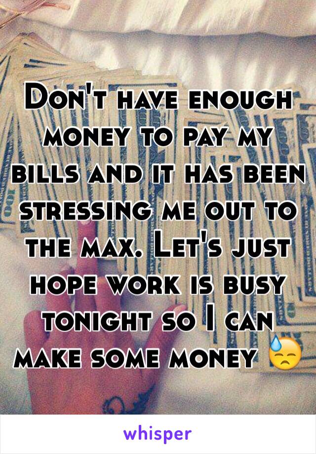 Don't have enough money to pay my bills and it has been stressing me out to the max. Let's just hope work is busy tonight so I can make some money 😓