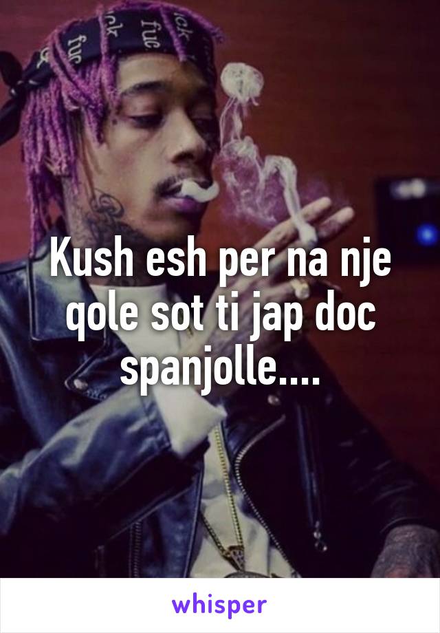 Kush esh per na nje qole sot ti jap doc spanjolle....