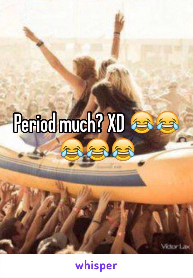 Period much? XD 😂😂😂😂😂