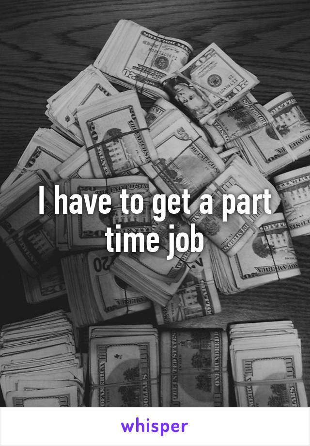 I have to get a part time job