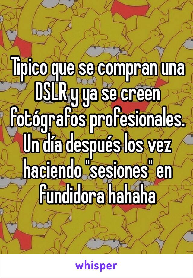 Tipico que se compran una DSLR y ya se creen fotógrafos profesionales. Un día después los vez haciendo "sesiones" en fundidora hahaha